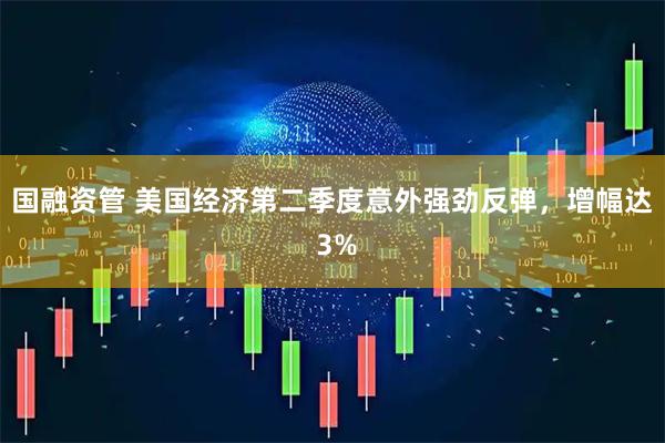 国融资管 美国经济第二季度意外强劲反弹，增幅达 3%