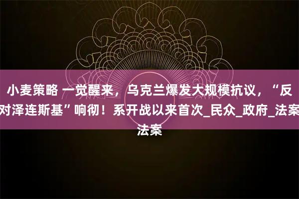 小麦策略 一觉醒来，乌克兰爆发大规模抗议，“反对泽连斯基”响彻！系开战以来首次_民众_政府_法案