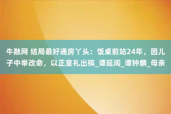 牛融网 结局最好通房丫头：饭桌前站24年，因儿子中举改命，以正室礼出殡_谭延闿_谭钟麟_母亲