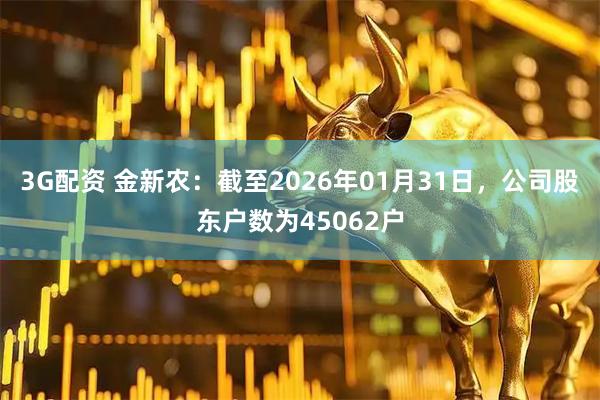 3G配资 金新农：截至2026年01月31日，公司股东户数为45062户