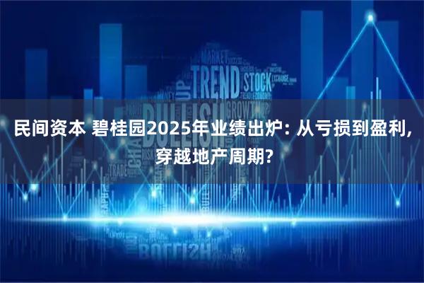 民间资本 碧桂园2025年业绩出炉: 从亏损到盈利, 穿越地产周期?