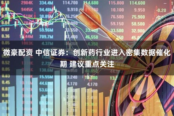 微豪配资 中信证券：创新药行业进入密集数据催化期 建议重点关注
