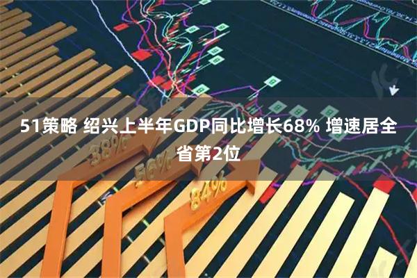 51策略 绍兴上半年GDP同比增长68% 增速居全省第2位