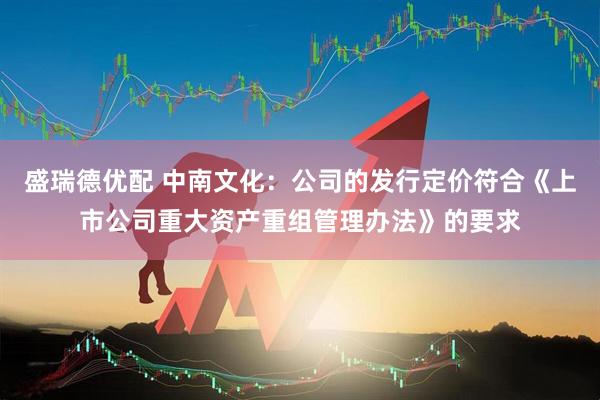 盛瑞德优配 中南文化：公司的发行定价符合《上市公司重大资产重组管理办法》的要求