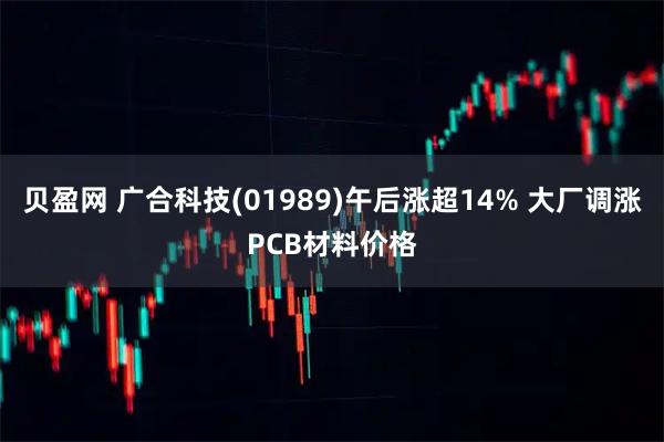 贝盈网 广合科技(01989)午后涨超14% 大厂调涨PCB材料价格