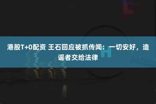 港股T+0配资 王石回应被抓传闻：一切安好，造谣者交给法律