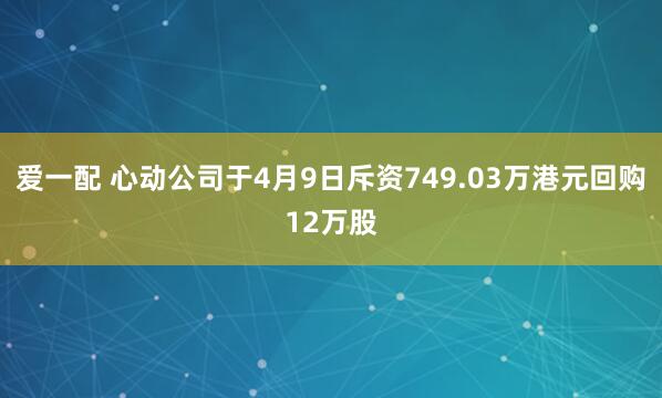 爱一配 心动公司于4月9日斥资749.03万港元回购12万股