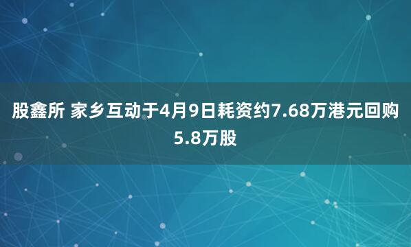 股鑫所 家乡互动于4月9日耗资约7.68万港元回购5.8万股