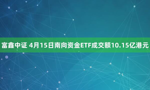 富鑫中证 4月15日南向资金ETF成交额10.15亿港元